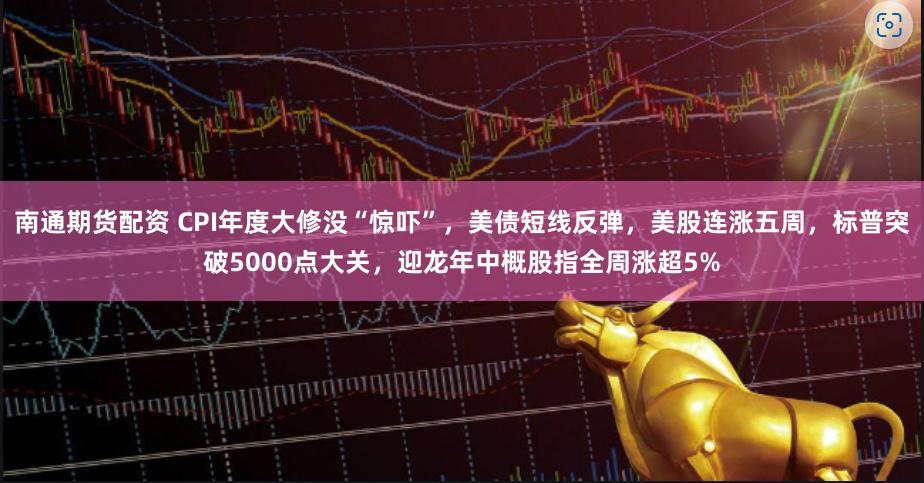 南通期货配资 CPI年度大修没“惊吓”，美债短线反弹，美股连涨五周，标普突破5000点大关，迎龙年中概股指全周涨超5%