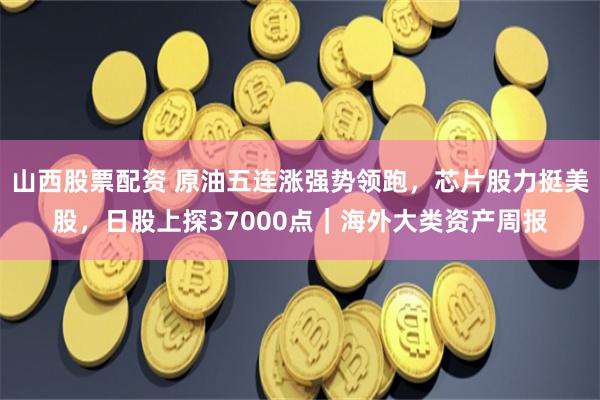 山西股票配资 原油五连涨强势领跑，芯片股力挺美股，日股上探37000点｜海外大类资产周报