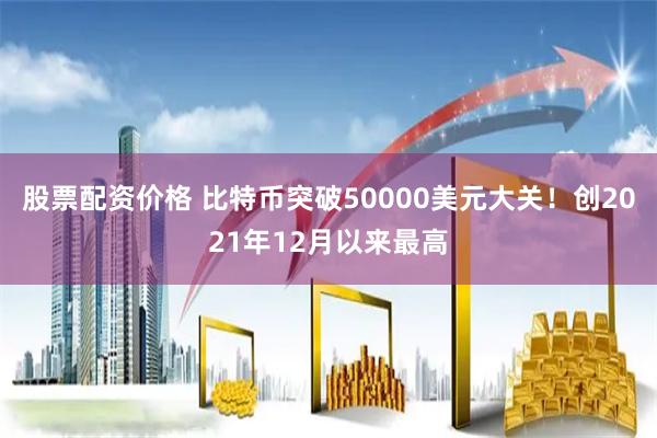 股票配资价格 比特币突破50000美元大关！创2021年12月以来最高