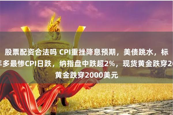 股票配资合法吗 CPI重挫降息预期，美债跳水，标普创一年多最惨CPI日跌，纳指盘中跌超2%，现货黄金跌穿2000美元