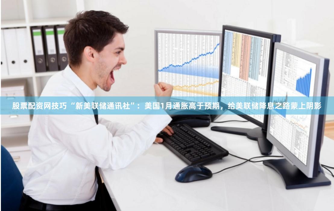 股票配资网技巧 “新美联储通讯社”：美国1月通胀高于预期，给美联储降息之路蒙上阴影