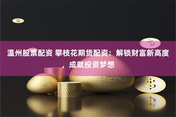 温州股票配资 攀枝花期货配资：解锁财富新高度，成就投资梦想