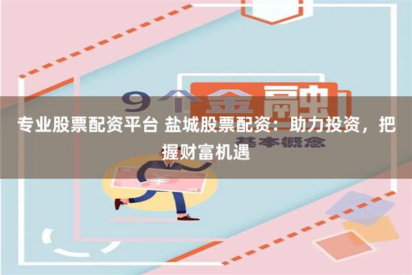 专业股票配资平台 盐城股票配资：助力投资，把握财富机遇