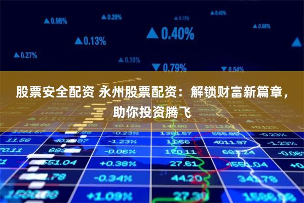 股票安全配资 永州股票配资：解锁财富新篇章，助你投资腾飞
