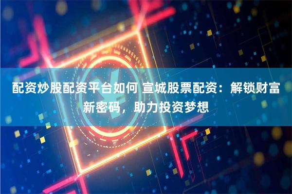 配资炒股配资平台如何 宣城股票配资：解锁财富新密码，助力投资梦想