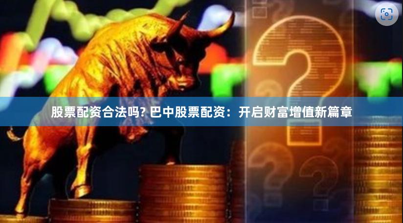 股票配资合法吗? 巴中股票配资：开启财富增值新篇章