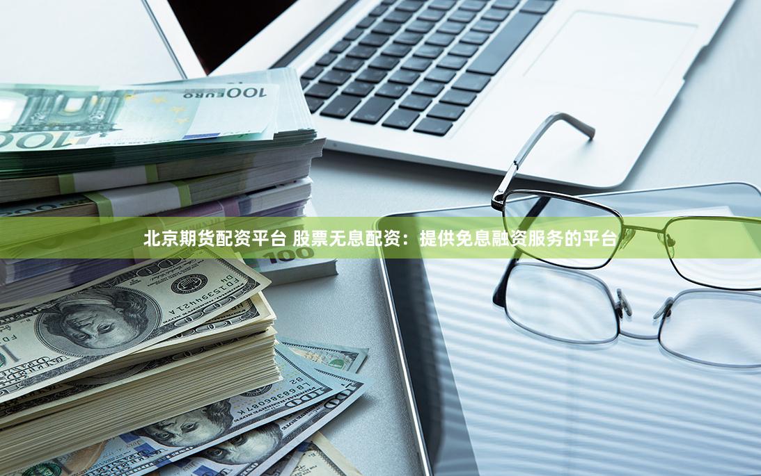 北京期货配资平台 股票无息配资：提供免息融资服务的平台