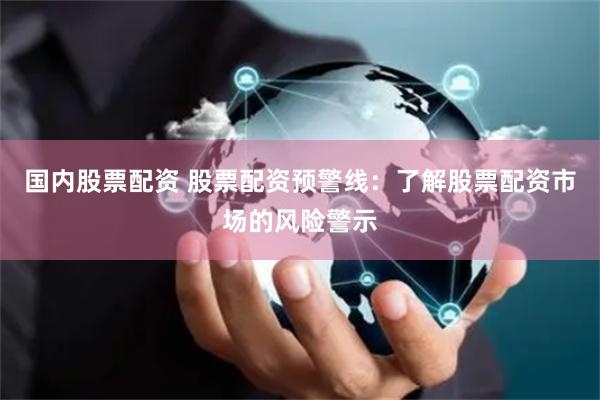 国内股票配资 股票配资预警线：了解股票配资市场的风险警示