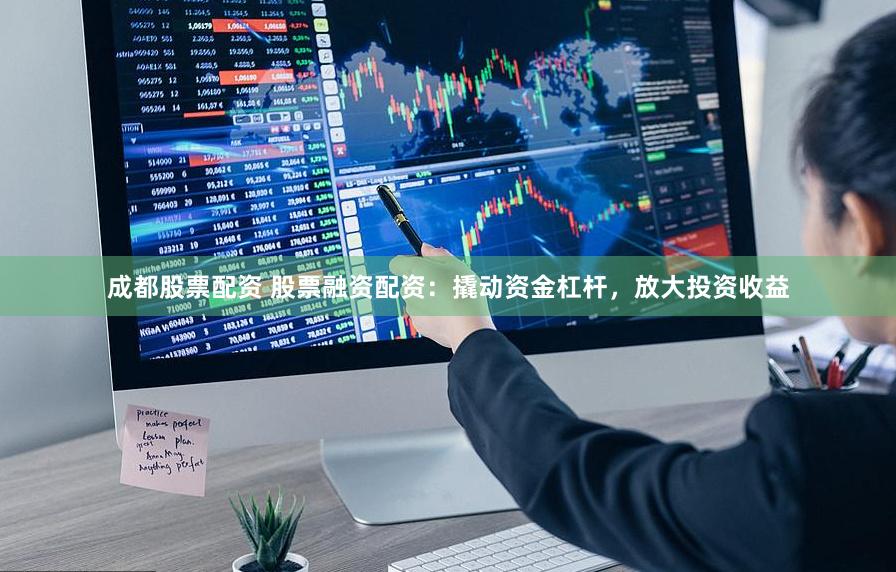 成都股票配资 股票融资配资：撬动资金杠杆，放大投资收益