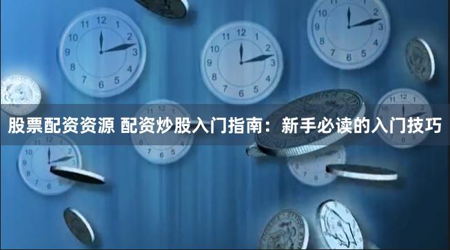 股票配资资源 配资炒股入门指南：新手必读的入门技巧