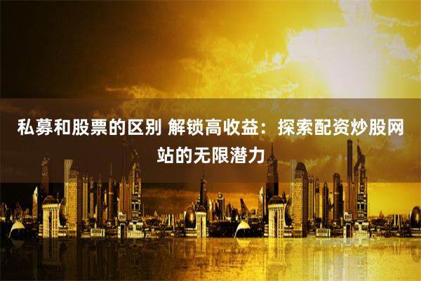 私募和股票的区别 解锁高收益：探索配资炒股网站的无限潜力