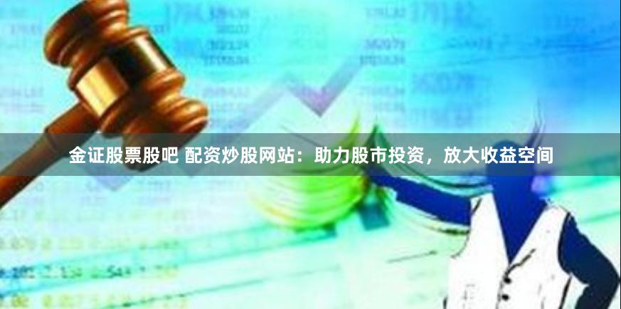 金证股票股吧 配资炒股网站：助力股市投资，放大收益空间