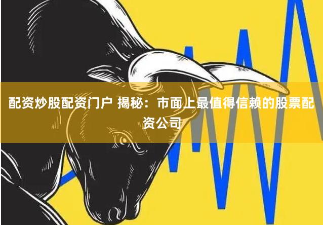 配资炒股配资门户 揭秘：市面上最值得信赖的股票配资公司
