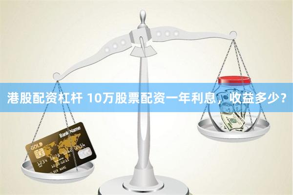 港股配资杠杆 10万股票配资一年利息，收益多少？