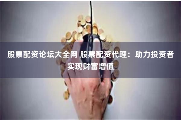 股票配资论坛大全网 股票配资代理：助力投资者实现财富增值