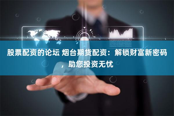 股票配资的论坛 烟台期货配资：解锁财富新密码，助您投资无忧