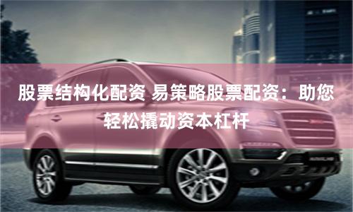 股票结构化配资 易策略股票配资：助您轻松撬动资本杠杆