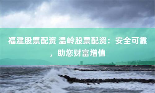 福建股票配资 温岭股票配资：安全可靠，助您财富增值