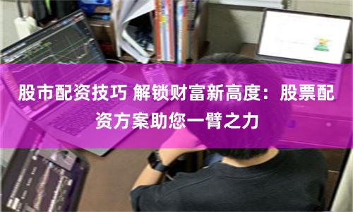 股市配资技巧 解锁财富新高度：股票配资方案助您一臂之力
