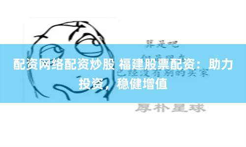 配资网络配资炒股 福建股票配资：助力投资，稳健增值