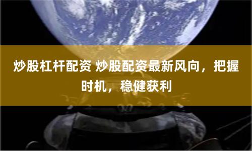炒股杠杆配资 炒股配资最新风向，把握时机，稳健获利