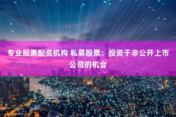专业股票配资机构 私募股票：投资于非公开上市公司的机会
