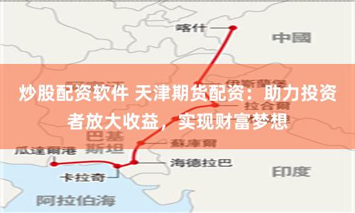 炒股配资软件 天津期货配资：助力投资者放大收益，实现财富梦想