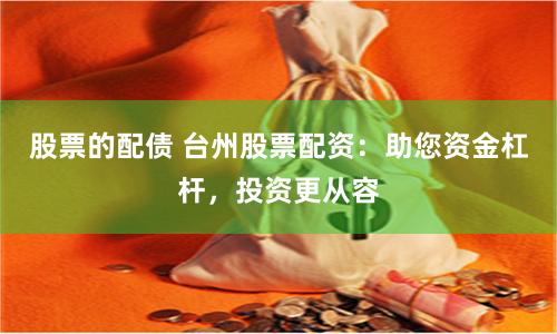 股票的配债 台州股票配资：助您资金杠杆，投资更从容