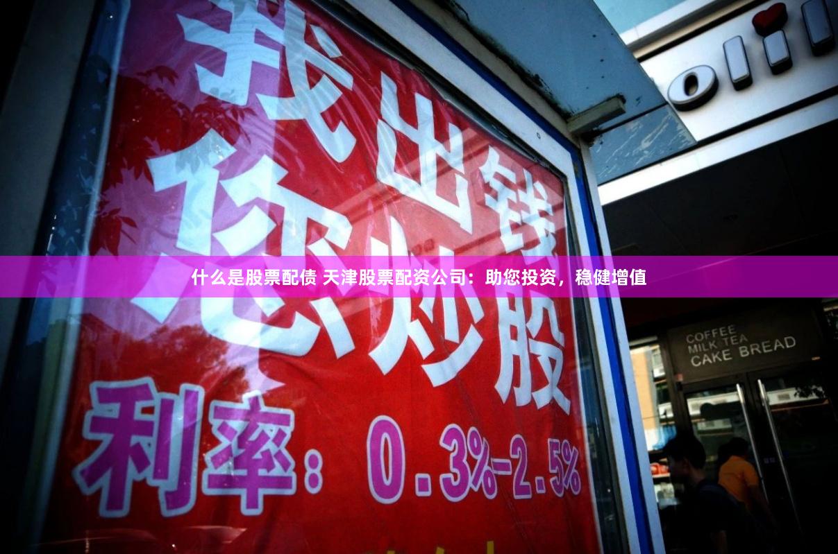 什么是股票配债 天津股票配资公司：助您投资，稳健增值