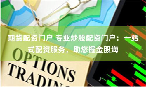 期货配资门户 专业炒股配资门户：一站式配资服务，助您掘金股海