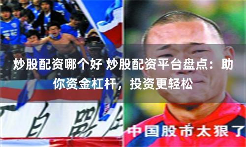 炒股配资哪个好 炒股配资平台盘点：助你资金杠杆，投资更轻松