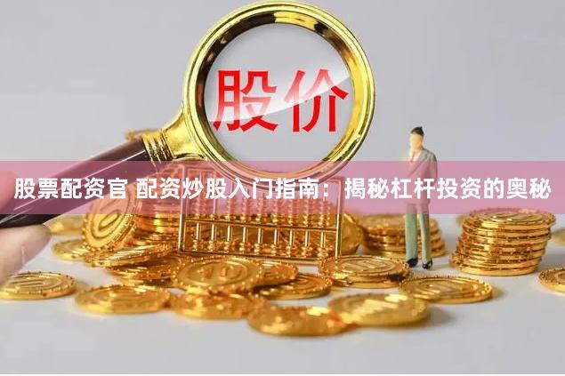 股票配资官 配资炒股入门指南：揭秘杠杆投资的奥秘