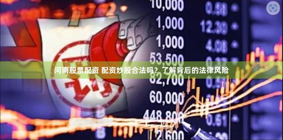 河南股票配资 配资炒股合法吗？了解背后的法律风险