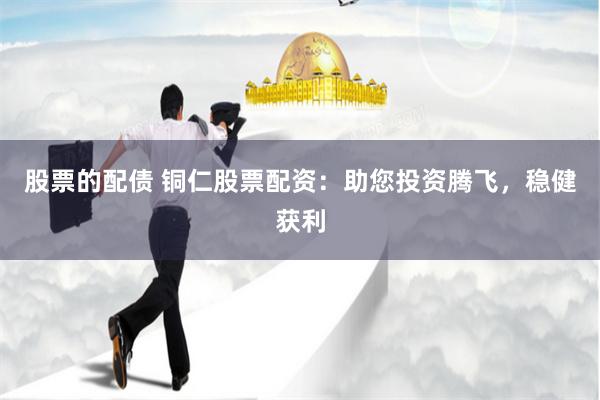 股票的配债 铜仁股票配资：助您投资腾飞，稳健获利