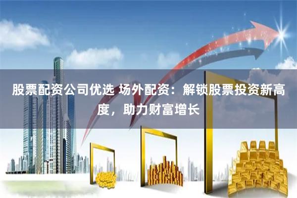 股票配资公司优选 场外配资：解锁股票投资新高度，助力财富增长
