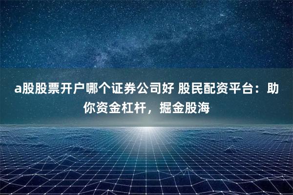 a股股票开户哪个证券公司好 股民配资平台：助你资金杠杆，掘金股海