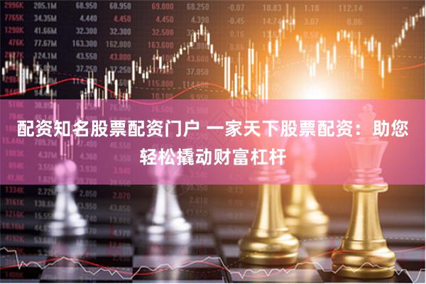配资知名股票配资门户 一家天下股票配资：助您轻松撬动财富杠杆