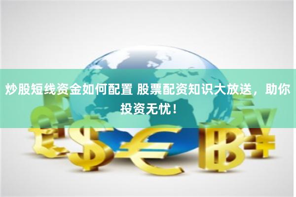 炒股短线资金如何配置 股票配资知识大放送，助你投资无忧！