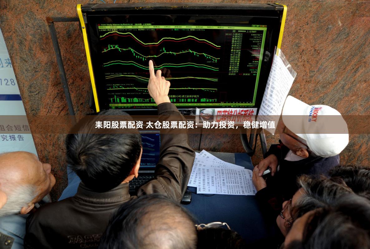 耒阳股票配资 太仓股票配资：助力投资，稳健增值