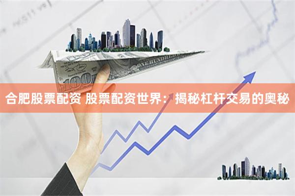 合肥股票配资 股票配资世界：揭秘杠杆交易的奥秘
