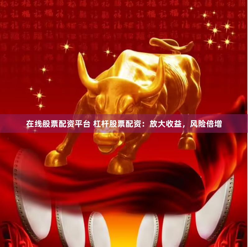 在线股票配资平台 杠杆股票配资：放大收益，风险倍增