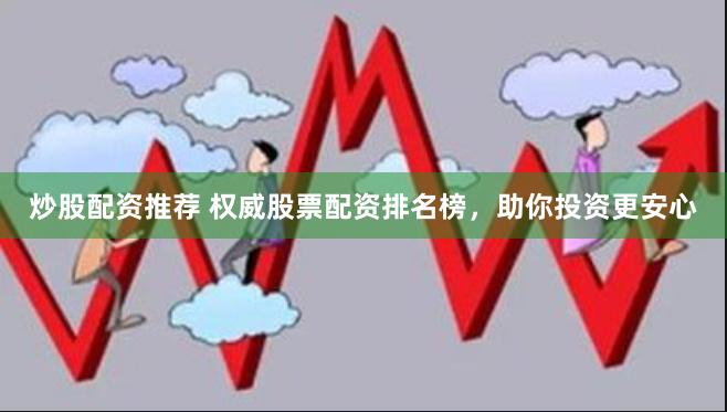 炒股配资推荐 权威股票配资排名榜，助你投资更安心