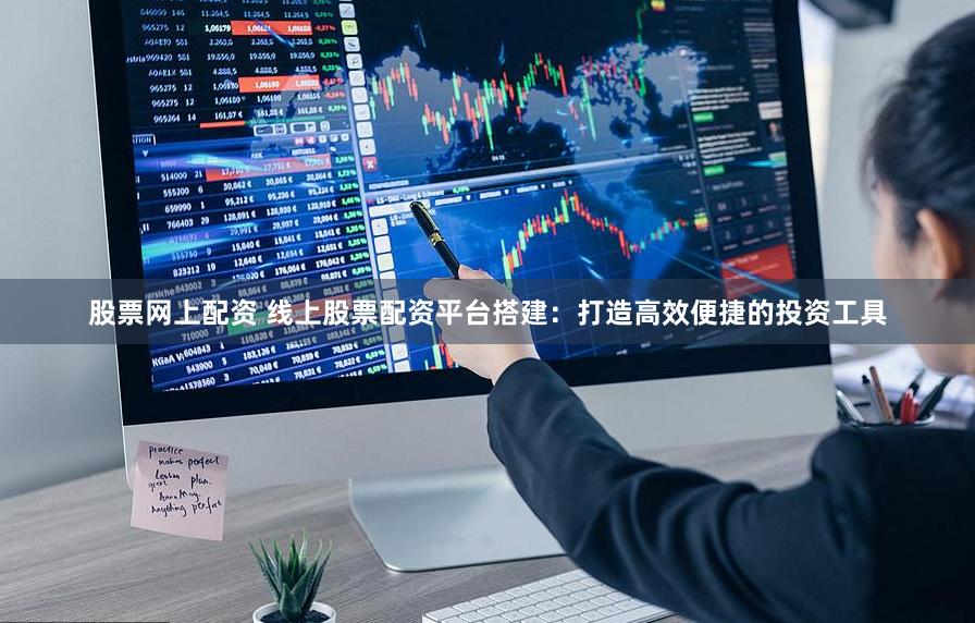 股票网上配资 线上股票配资平台搭建：打造高效便捷的投资工具