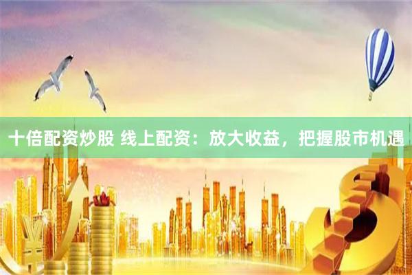 十倍配资炒股 线上配资：放大收益，把握股市机遇