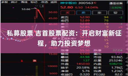 私募股票 吉首股票配资：开启财富新征程，助力投资梦想