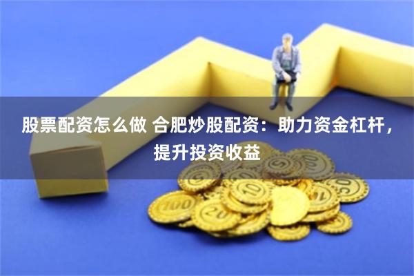 股票配资怎么做 合肥炒股配资：助力资金杠杆，提升投资收益