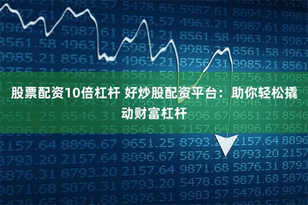 股票配资10倍杠杆 好炒股配资平台：助你轻松撬动财富杠杆