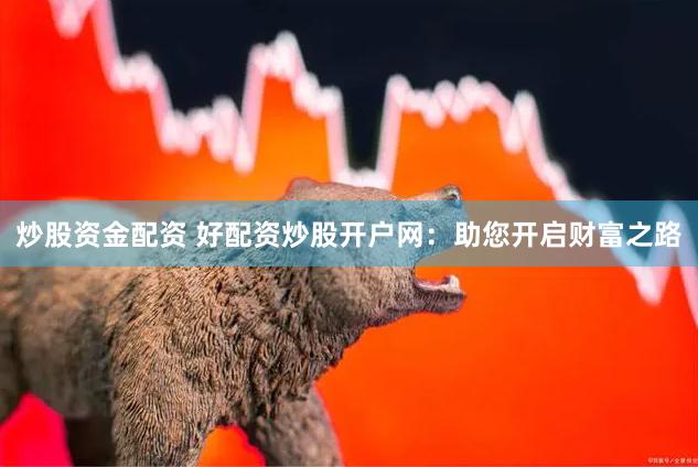 炒股资金配资 好配资炒股开户网：助您开启财富之路