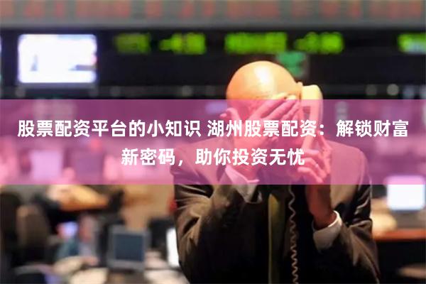 股票配资平台的小知识 湖州股票配资：解锁财富新密码，助你投资无忧
