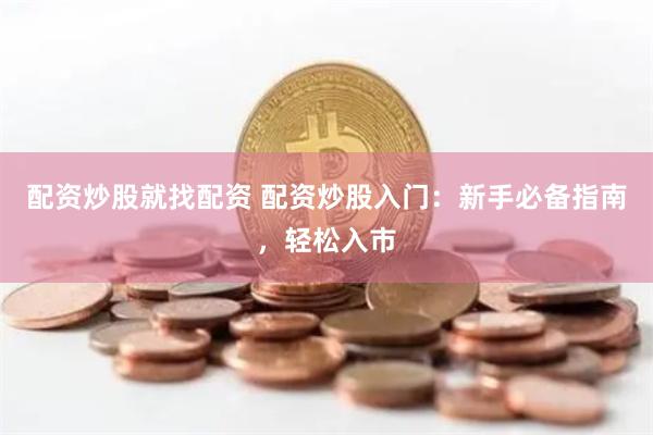 配资炒股就找配资 配资炒股入门：新手必备指南，轻松入市